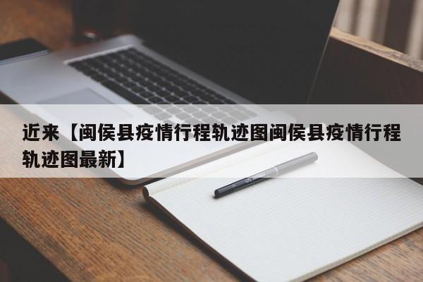 近来【闽侯县疫情行程轨迹图闽侯县疫情行程轨迹图最新】