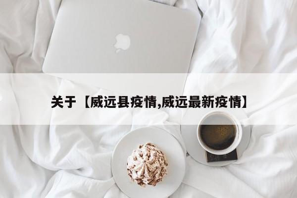 关于【威远县疫情,威远最新疫情】
