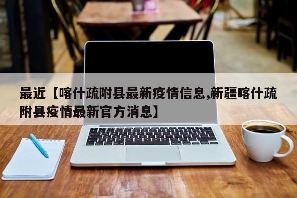 最近【喀什疏附县最新疫情信息,新疆喀什疏附县疫情最新官方消息】