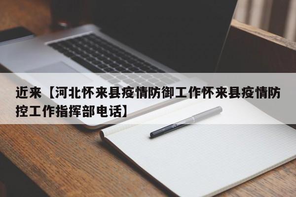 近来【河北怀来县疫情防御工作怀来县疫情防控工作指挥部电话】