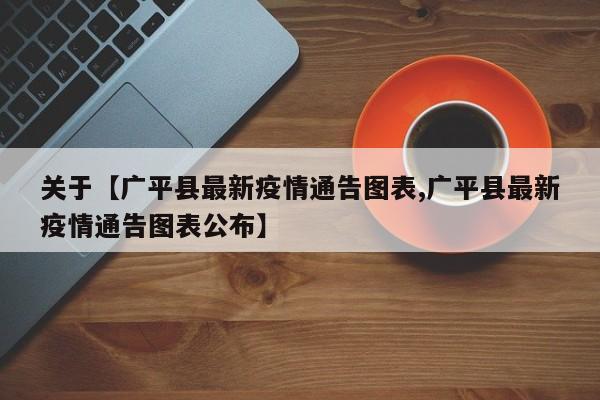 关于【广平县最新疫情通告图表,广平县最新疫情通告图表公布】