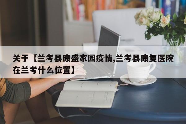 关于【兰考县康盛家园疫情,兰考县康复医院在兰考什么位置】