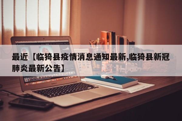 最近【临猗县疫情消息通知最新,临猗县新冠肺炎最新公告】