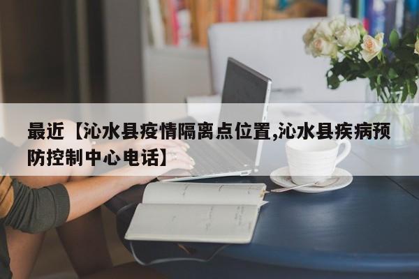 最近【沁水县疫情隔离点位置,沁水县疾病预防控制中心电话】