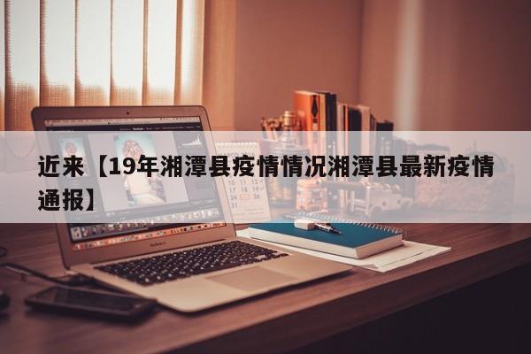 近来【19年湘潭县疫情情况湘潭县最新疫情通报】