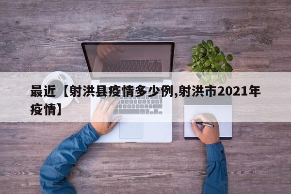最近【射洪县疫情多少例,射洪市2021年疫情】