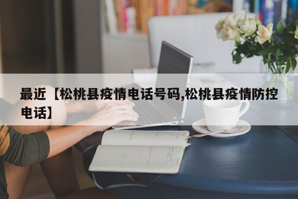 最近【松桃县疫情电话号码,松桃县疫情防控电话】