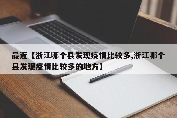 最近【浙江哪个县发现疫情比较多,浙江哪个县发现疫情比较多的地方】