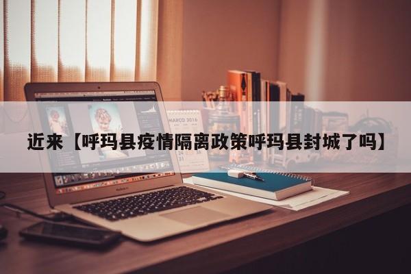 近来【呼玛县疫情隔离政策呼玛县封城了吗】