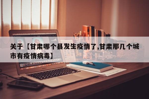 关于【甘肃哪个县发生疫情了,甘肃那几个城市有疫情病毒】