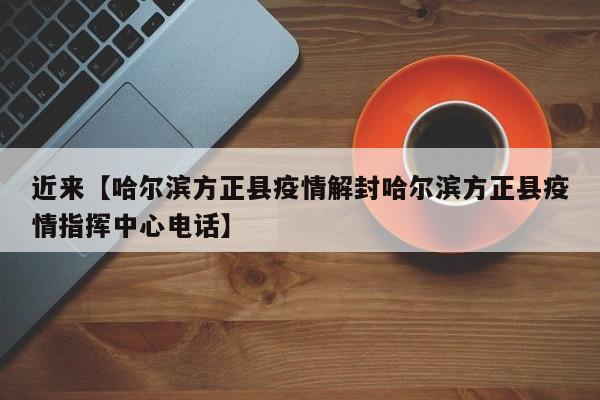 近来【哈尔滨方正县疫情解封哈尔滨方正县疫情指挥中心电话】