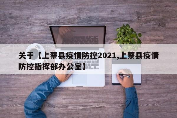 关于【上蔡县疫情防控2021,上蔡县疫情防控指挥部办公室】