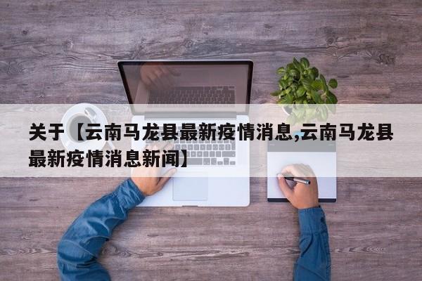 关于【云南马龙县最新疫情消息,云南马龙县最新疫情消息新闻】