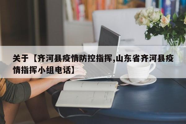 关于【齐河县疫情防控指挥,山东省齐河县疫情指挥小组电话】