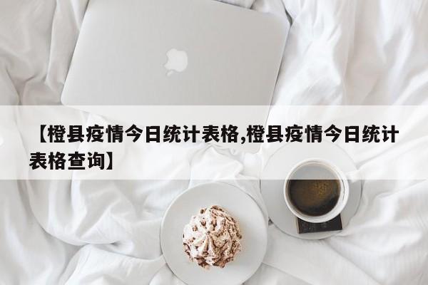 【橙县疫情今日统计表格,橙县疫情今日统计表格查询】
