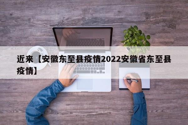 近来【安徽东至县疫情2022安徽省东至县疫情】