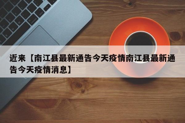近来【南江县最新通告今天疫情南江县最新通告今天疫情消息】