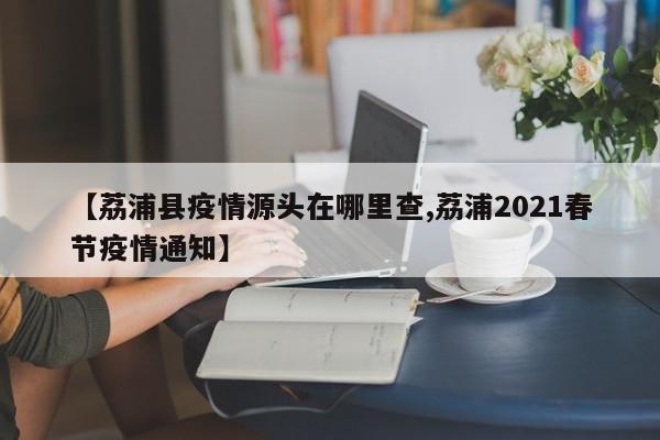【荔浦县疫情源头在哪里查,荔浦2021春节疫情通知】