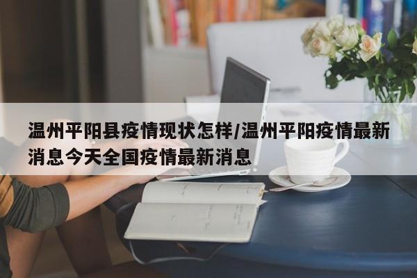 温州平阳县疫情现状怎样/温州平阳疫情最新消息今天全国疫情最新消息