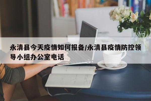 永清县今天疫情如何报备/永清县疫情防控领导小组办公室电话