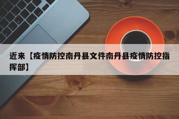 近来【疫情防控南丹县文件南丹县疫情防控指挥部】
