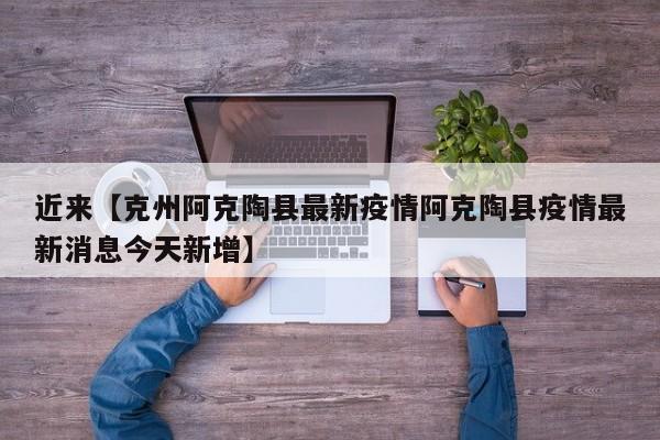 近来【克州阿克陶县最新疫情阿克陶县疫情最新消息今天新增】