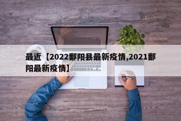 最近【2022鄱阳县最新疫情,2021鄱阳最新疫情】