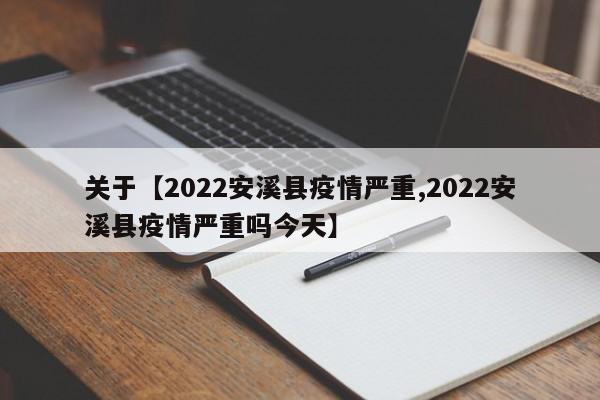 关于【2022安溪县疫情严重,2022安溪县疫情严重吗今天】
