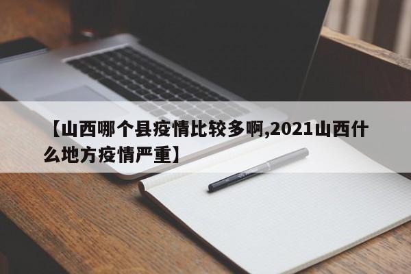 【山西哪个县疫情比较多啊,2021山西什么地方疫情严重】