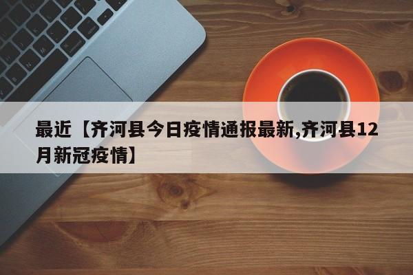 最近【齐河县今日疫情通报最新,齐河县12月新冠疫情】