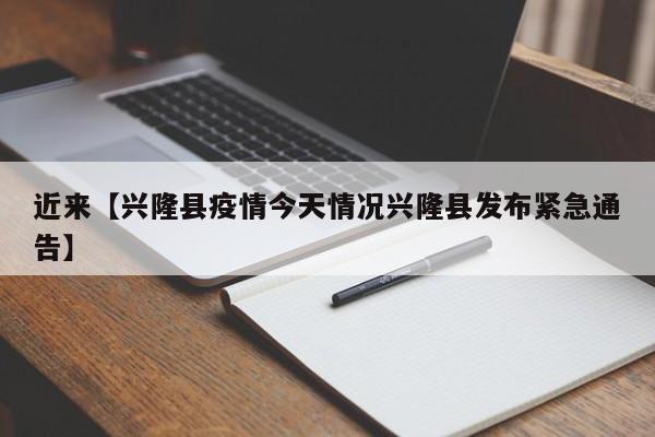 近来【兴隆县疫情今天情况兴隆县发布紧急通告】