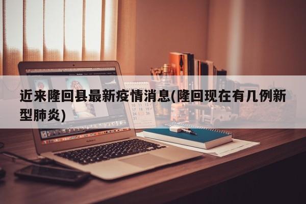 近来隆回县最新疫情消息(隆回现在有几例新型肺炎)
