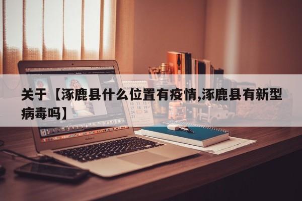 关于【涿鹿县什么位置有疫情,涿鹿县有新型病毒吗】