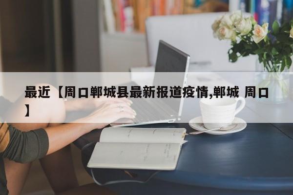最近【周口郸城县最新报道疫情,郸城 周口】