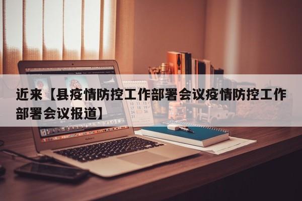 近来【县疫情防控工作部署会议疫情防控工作部署会议报道】