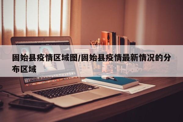 固始县疫情区域图/固始县疫情最新情况的分布区域