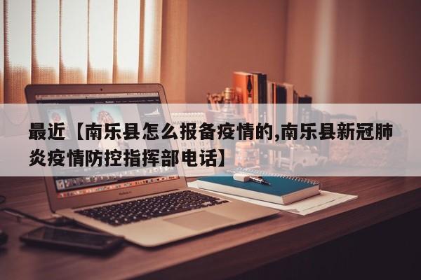 最近【南乐县怎么报备疫情的,南乐县新冠肺炎疫情防控指挥部电话】