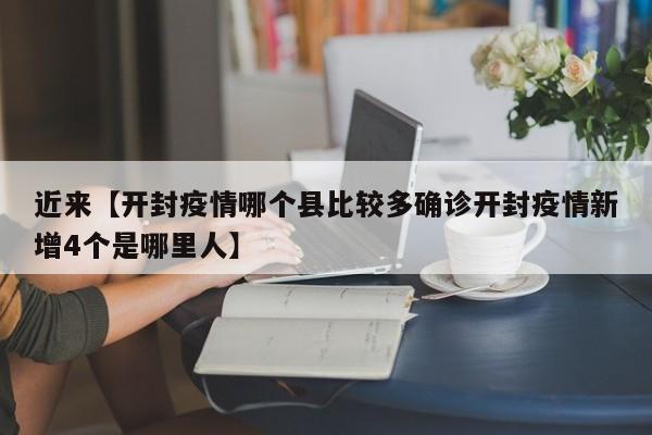 近来【开封疫情哪个县比较多确诊开封疫情新增4个是哪里人】