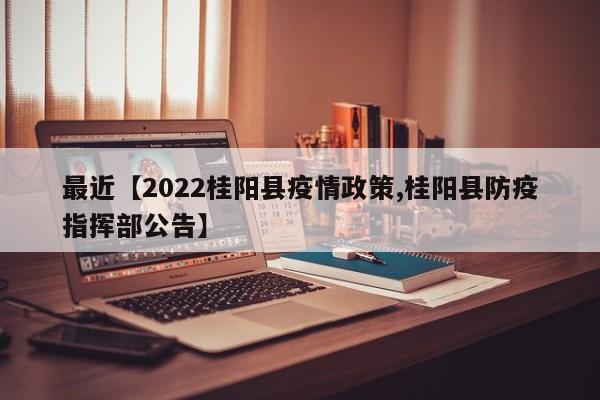 最近【2022桂阳县疫情政策,桂阳县防疫指挥部公告】