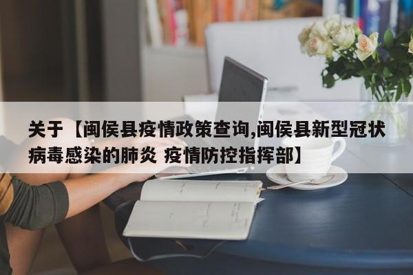 关于【闽侯县疫情政策查询,闽侯县新型冠状病毒感染的肺炎 疫情防控指挥部】