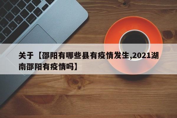 关于【邵阳有哪些县有疫情发生,2021湖南邵阳有疫情吗】