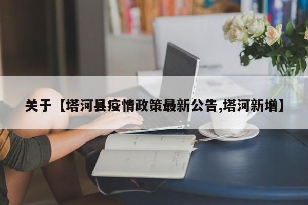 关于【塔河县疫情政策最新公告,塔河新增】
