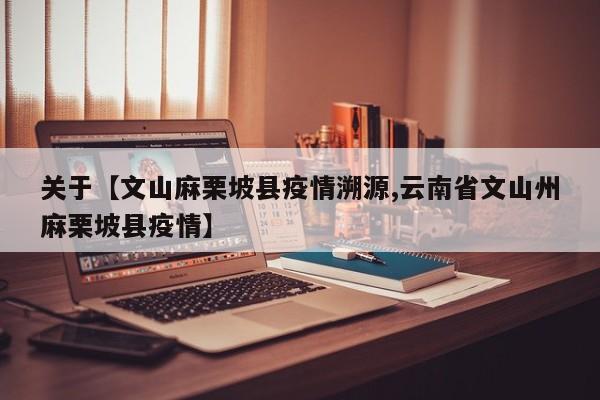 关于【文山麻栗坡县疫情溯源,云南省文山州麻栗坡县疫情】