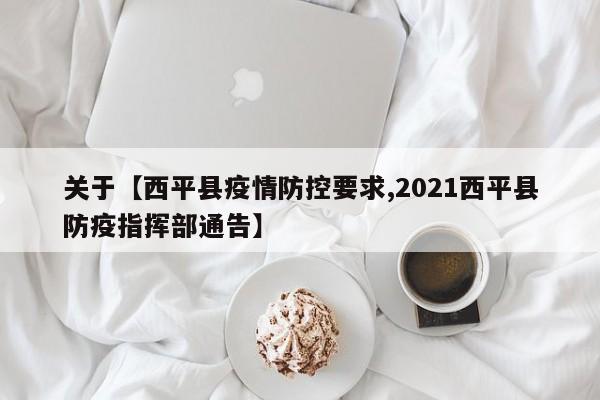 关于【西平县疫情防控要求,2021西平县防疫指挥部通告】