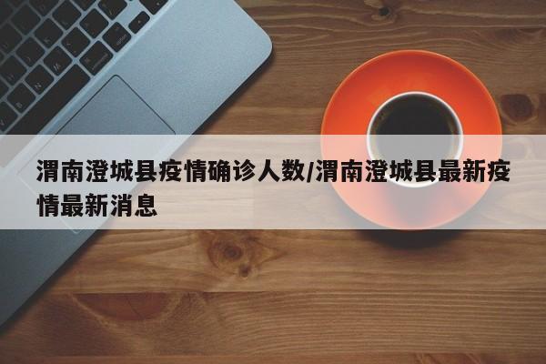 渭南澄城县疫情确诊人数/渭南澄城县最新疫情最新消息