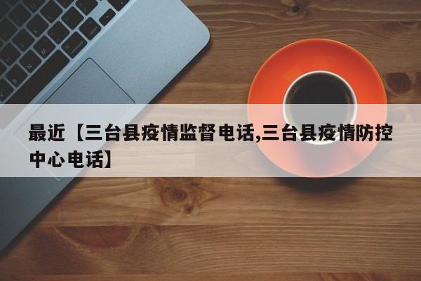最近【三台县疫情监督电话,三台县疫情防控中心电话】