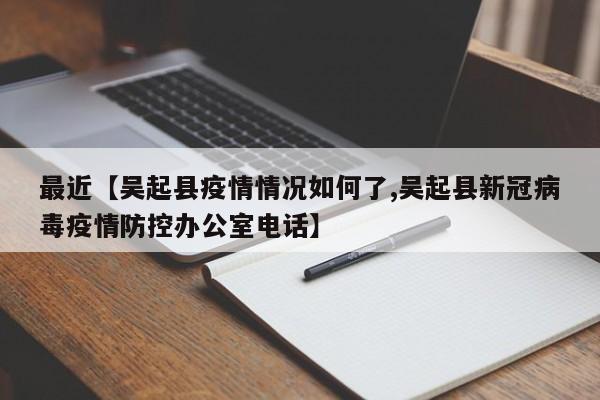 最近【吴起县疫情情况如何了,吴起县新冠病毒疫情防控办公室电话】