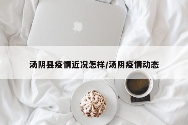 汤阴县疫情近况怎样/汤阴疫情动态