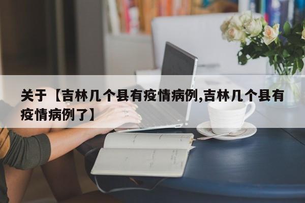 关于【吉林几个县有疫情病例,吉林几个县有疫情病例了】