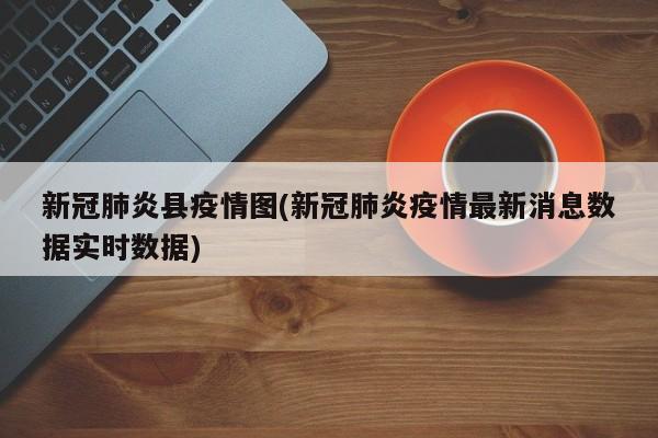 新冠肺炎县疫情图(新冠肺炎疫情最新消息数据实时数据)